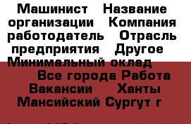 Машинист › Название организации ­ Компания-работодатель › Отрасль предприятия ­ Другое › Минимальный оклад ­ 21 000 - Все города Работа » Вакансии   . Ханты-Мансийский,Сургут г.